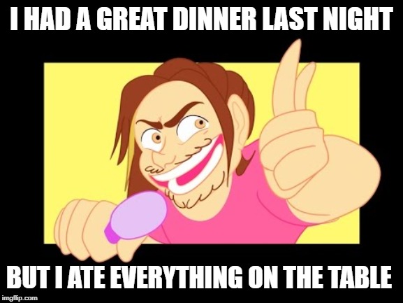 I HAD A GREAT DINNER LAST NIGHT; BUT I ATE EVERYTHING ON THE TABLE | image tagged in game grumpsrecklessly,game grumps,memes,funny memes | made w/ Imgflip meme maker