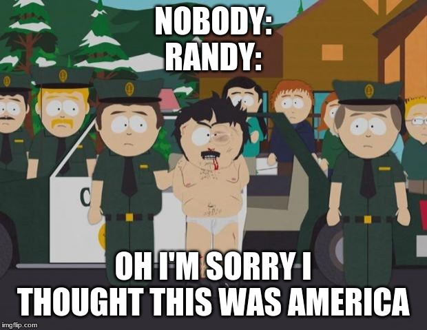 I thought this was America South Park | NOBODY:
RANDY:; OH I'M SORRY I THOUGHT THIS WAS AMERICA | image tagged in i thought this was america south park | made w/ Imgflip meme maker