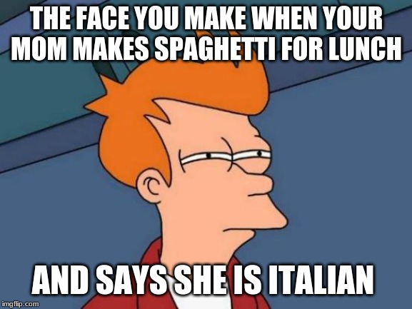 Futurama Fry Meme | THE FACE YOU MAKE WHEN YOUR MOM MAKES SPAGHETTI FOR LUNCH; AND SAYS SHE IS ITALIAN | image tagged in memes,futurama fry | made w/ Imgflip meme maker