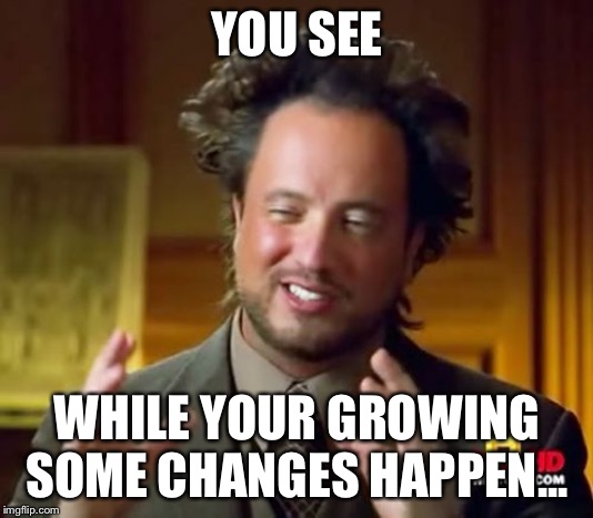 Ancient Aliens | YOU SEE; WHILE YOUR GROWING SOME CHANGES HAPPEN... | image tagged in memes,ancient aliens | made w/ Imgflip meme maker