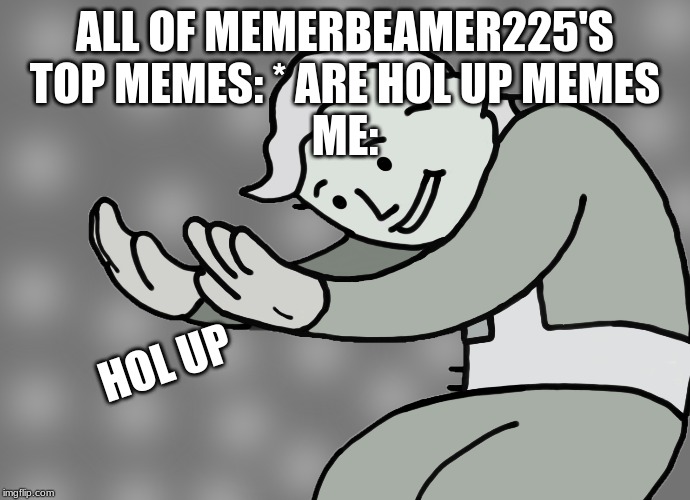 Hol up | ALL OF MEMERBEAMER225'S TOP MEMES: * ARE HOL UP MEMES
ME:; HOL UP | image tagged in hol up | made w/ Imgflip meme maker
