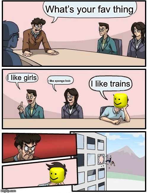 Boardroom Meeting Suggestion | What’s your fav thing; I like girls; I like sponge bob; I like trains | image tagged in memes,boardroom meeting suggestion | made w/ Imgflip meme maker