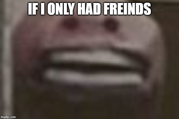 IF I ONLY HAD FREINDS | made w/ Imgflip meme maker