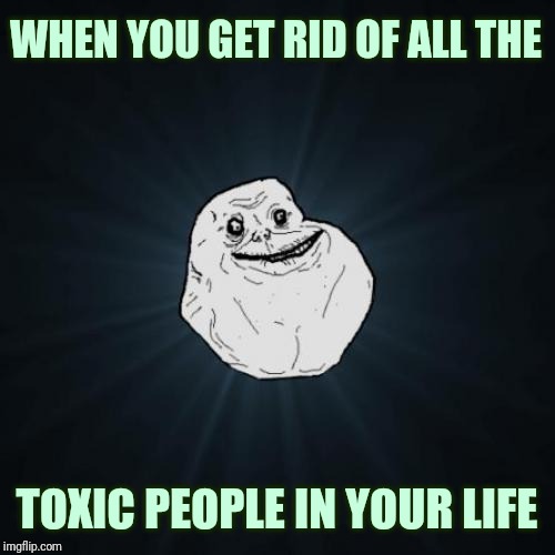 Forever Alone Meme | WHEN YOU GET RID OF ALL THE; TOXIC PEOPLE IN YOUR LIFE | image tagged in memes,forever alone | made w/ Imgflip meme maker