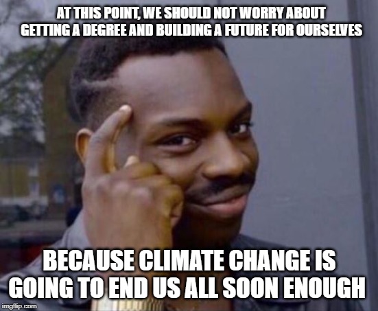 black guy pointing at head | AT THIS POINT, WE SHOULD NOT WORRY ABOUT GETTING A DEGREE AND BUILDING A FUTURE FOR OURSELVES; BECAUSE CLIMATE CHANGE IS GOING TO END US ALL SOON ENOUGH | image tagged in black guy pointing at head | made w/ Imgflip meme maker