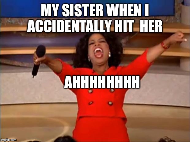 Oprah You Get A | MY SISTER WHEN I ACCIDENTALLY HIT  HER; AHHHHHHHH | image tagged in memes,oprah you get a | made w/ Imgflip meme maker