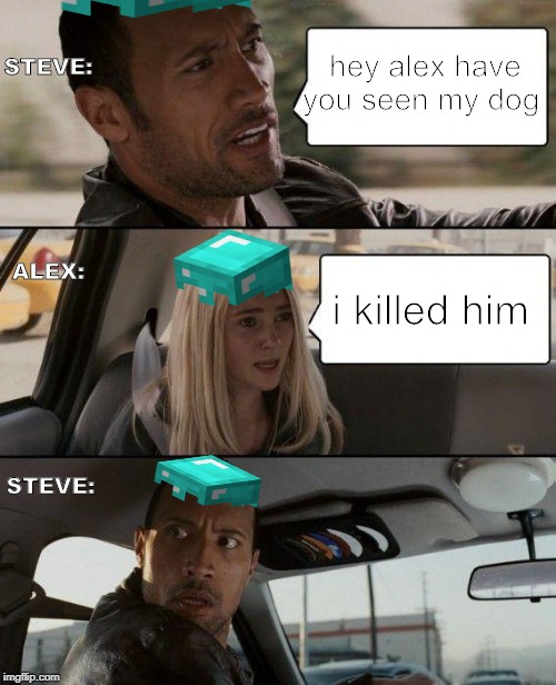The Rock Driving Meme | hey alex have you seen my dog; STEVE:; ALEX:; i killed him; STEVE: | image tagged in memes,the rock driving | made w/ Imgflip meme maker