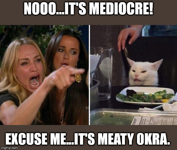 NOOO...IT'S MEDIOCRE! EXCUSE ME...IT'S MEATY OKRA. | image tagged in cats | made w/ Imgflip meme maker