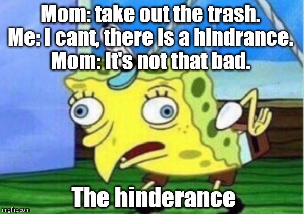 Mocking Spongebob Meme | Mom: take out the trash.
Me: I cant, there is a hindrance.
Mom: It's not that bad. The hinderance | image tagged in memes,mocking spongebob | made w/ Imgflip meme maker