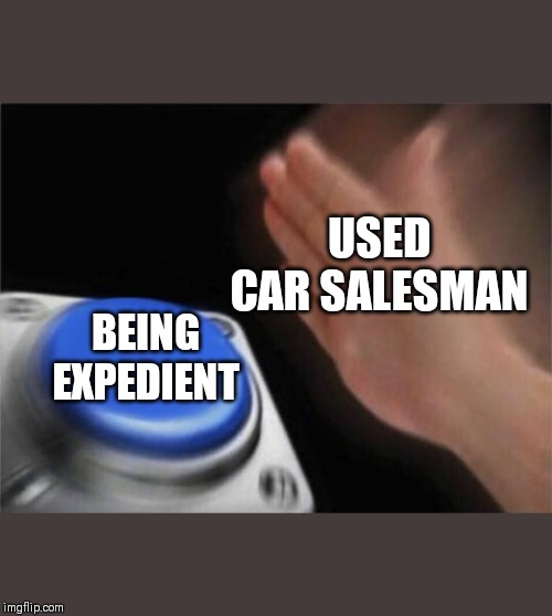 Blank Nut Button | USED CAR SALESMAN; BEING EXPEDIENT | image tagged in memes,blank nut button | made w/ Imgflip meme maker