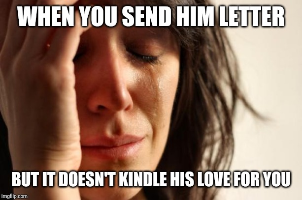 First World Problems | WHEN YOU SEND HIM LETTER; BUT IT DOESN'T KINDLE HIS LOVE FOR YOU | image tagged in memes,first world problems | made w/ Imgflip meme maker