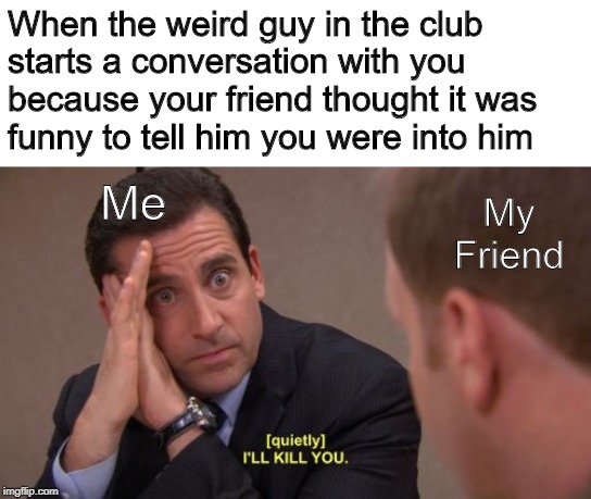 I got a free drink though |  When the weird guy in the club starts a conversation with you because your friend thought it was funny to tell him you were into him; Me; My Friend | image tagged in i'll kill you,memes,funny,college days,clubbing,the office | made w/ Imgflip meme maker