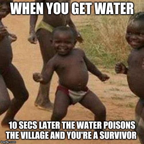 Third World Success Kid | WHEN YOU GET WATER; 10 SECS LATER THE WATER POISONS THE VILLAGE AND YOU'RE A SURVIVOR | image tagged in memes,third world success kid | made w/ Imgflip meme maker