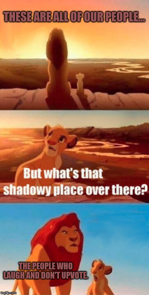 A shadowy place | THESE ARE ALL OF OUR PEOPLE... THE PEOPLE WHO LAUGH AND DON'T UPVOTE. | image tagged in memes,simba shadowy place,upvotes,imgflip users,y u no,upvote | made w/ Imgflip meme maker