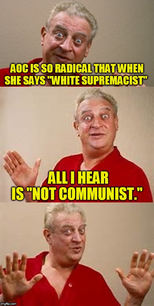 bad pun Dangerfield  | AOC IS SO RADICAL THAT WHEN SHE SAYS "WHITE SUPREMACIST"; ALL I HEAR IS "NOT COMMUNIST." | image tagged in bad pun dangerfield,aoc,white supremacists,communist socialist,alexandria ocasio-cortez,memes | made w/ Imgflip meme maker