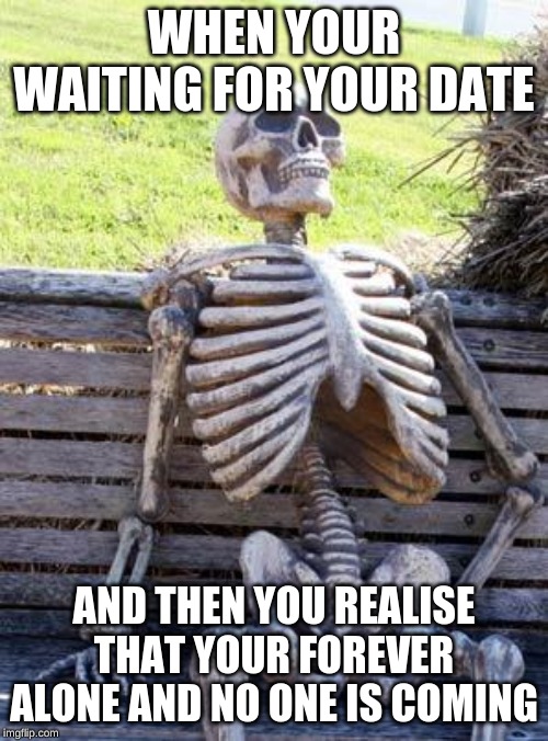 #lonely | WHEN YOUR WAITING FOR YOUR DATE; AND THEN YOU REALISE THAT YOUR FOREVER ALONE AND NO ONE IS COMING | image tagged in memes,waiting skeleton,funny | made w/ Imgflip meme maker