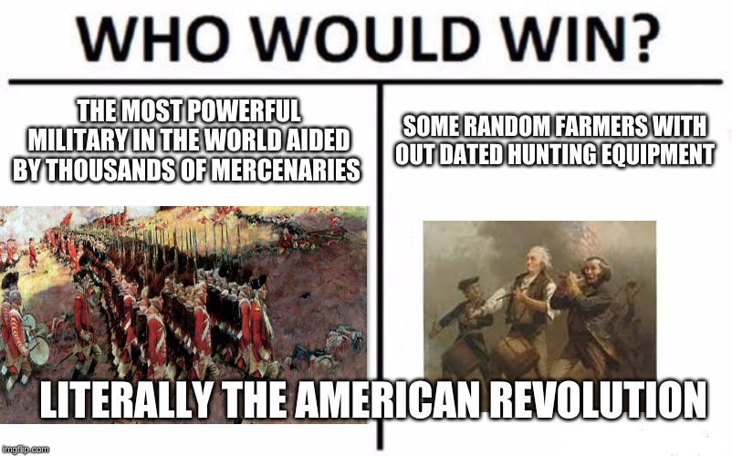 who would win | THE MOST POWERFUL MILITARY IN THE WORLD AIDED BY THOUSANDS OF MERCENARIES; SOME RANDOM FARMERS WITH OUT DATED HUNTING EQUIPMENT; LITERALLY THE AMERICAN REVOLUTION | image tagged in memes,who would win,revolution,war,funny memes | made w/ Imgflip meme maker