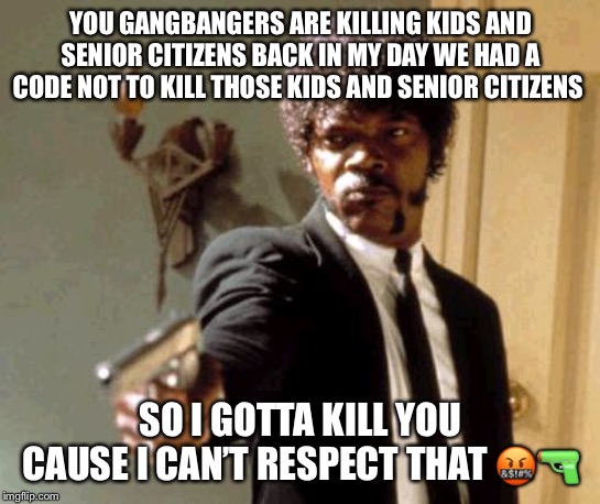 Say That Again I Dare You Meme | YOU GANGBANGERS ARE KILLING KIDS AND SENIOR CITIZENS BACK IN MY DAY WE HAD A CODE NOT TO KILL THOSE KIDS AND SENIOR CITIZENS; SO I GOTTA KILL YOU CAUSE I CAN’T RESPECT THAT 🤬🔫 | image tagged in memes,say that again i dare you | made w/ Imgflip meme maker