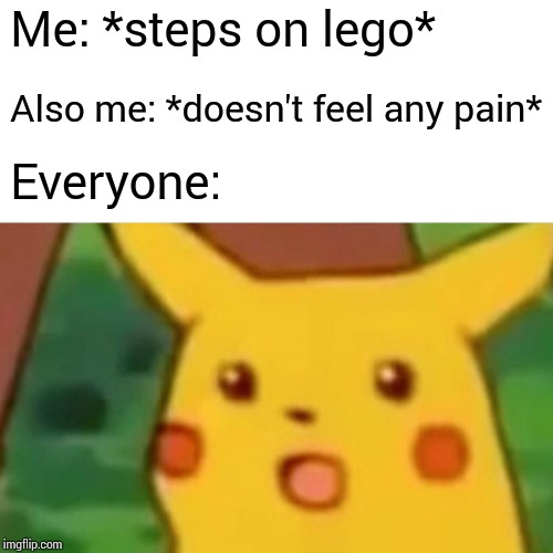 Surprised Pikachu Meme | Me: *steps on lego* Also me: *doesn't feel any pain* Everyone: | image tagged in memes,surprised pikachu | made w/ Imgflip meme maker