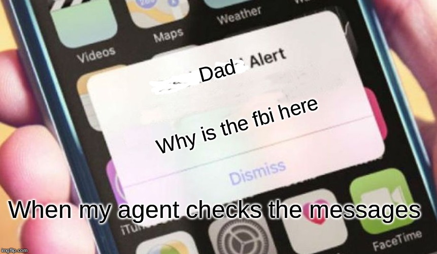Dad alert | Dad; Why is the fbi here; When my agent checks the messages | image tagged in memes,presidential alert,funny | made w/ Imgflip meme maker