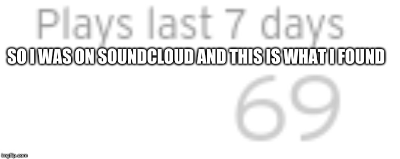 69 | SO I WAS ON SOUNDCLOUD AND THIS IS WHAT I FOUND | image tagged in 69 | made w/ Imgflip meme maker