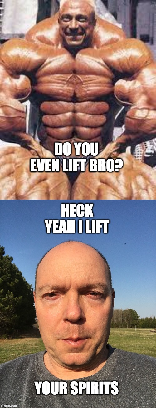 DO YOU EVEN LIFT BRO? HECK YEAH I LIFT; YOUR SPIRITS | image tagged in body builder | made w/ Imgflip meme maker