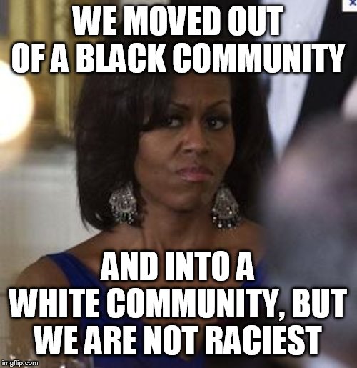 Michelle Obama side eye | WE MOVED OUT OF A BLACK COMMUNITY AND INTO A WHITE COMMUNITY, BUT WE ARE NOT RACIEST | image tagged in michelle obama side eye | made w/ Imgflip meme maker