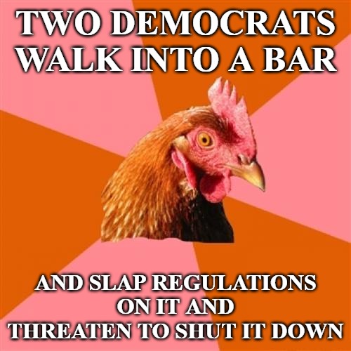 Anti Joke Chicken | TWO DEMOCRATS WALK INTO A BAR; AND SLAP REGULATIONS ON IT AND THREATEN TO SHUT IT DOWN | image tagged in memes,anti joke chicken | made w/ Imgflip meme maker