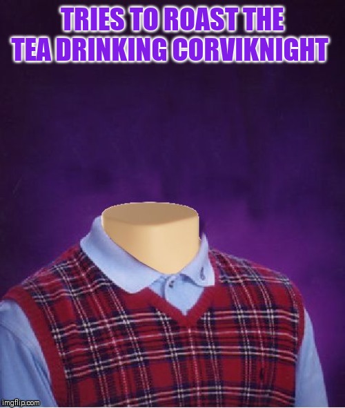 Bad Luck Brian Headless | TRIES TO ROAST THE TEA DRINKING CORVIKNIGHT | image tagged in bad luck brian headless,attempted roasting | made w/ Imgflip meme maker