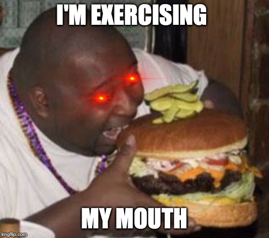 weird-fat-man-eating-burger | I'M EXERCISING; MY MOUTH | image tagged in weird-fat-man-eating-burger | made w/ Imgflip meme maker