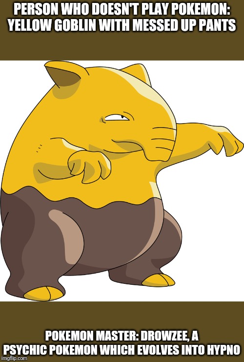 Drowzee | PERSON WHO DOESN'T PLAY POKEMON: YELLOW GOBLIN WITH MESSED UP PANTS; POKEMON MASTER: DROWZEE, A PSYCHIC POKEMON WHICH EVOLVES INTO HYPNO | image tagged in drowzee | made w/ Imgflip meme maker