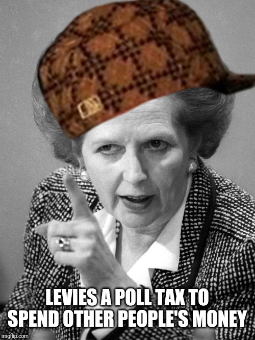 Margaret thatcher birthday | LEVIES A POLL TAX TO SPEND OTHER PEOPLE'S MONEY | image tagged in margaret thatcher birthday | made w/ Imgflip meme maker