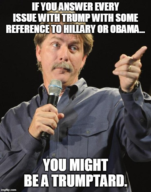 Jeff Foxworthy | IF YOU ANSWER EVERY ISSUE WITH TRUMP WITH SOME REFERENCE TO HILLARY OR OBAMA... YOU MIGHT BE A TRUMPTARD. | image tagged in jeff foxworthy | made w/ Imgflip meme maker