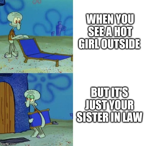Squidward Lounge Chair Meme | WHEN YOU SEE A HOT GIRL OUTSIDE; BUT IT'S JUST YOUR SISTER IN LAW | image tagged in squidward lounge chair meme | made w/ Imgflip meme maker