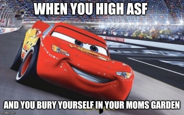 I am speed | WHEN YOU HIGH ASF; AND YOU BURY YOURSELF IN YOUR MOMS GARDEN | image tagged in i am speed | made w/ Imgflip meme maker