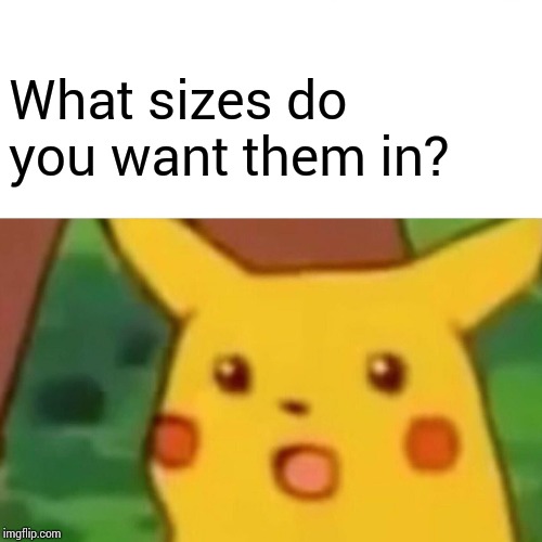 Surprised Pikachu Meme | What sizes do you want them in? | image tagged in memes,surprised pikachu | made w/ Imgflip meme maker