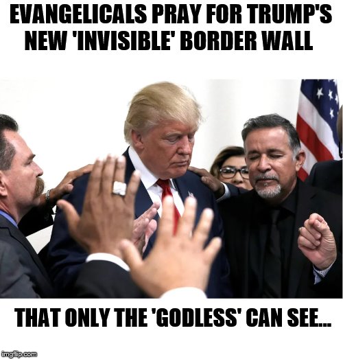 The  'Chosen' 1 | EVANGELICALS PRAY FOR TRUMP'S NEW 'INVISIBLE' BORDER WALL; THAT ONLY THE 'GODLESS' CAN SEE... | image tagged in trump is a moron,impeach trump,oh god why,president trump | made w/ Imgflip meme maker