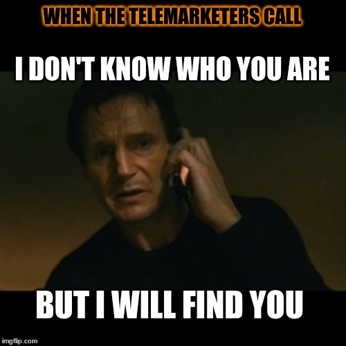 What I do everytime | WHEN THE TELEMARKETERS CALL; I DON'T KNOW WHO YOU ARE; BUT I WILL FIND YOU | image tagged in memes,liam neeson taken | made w/ Imgflip meme maker