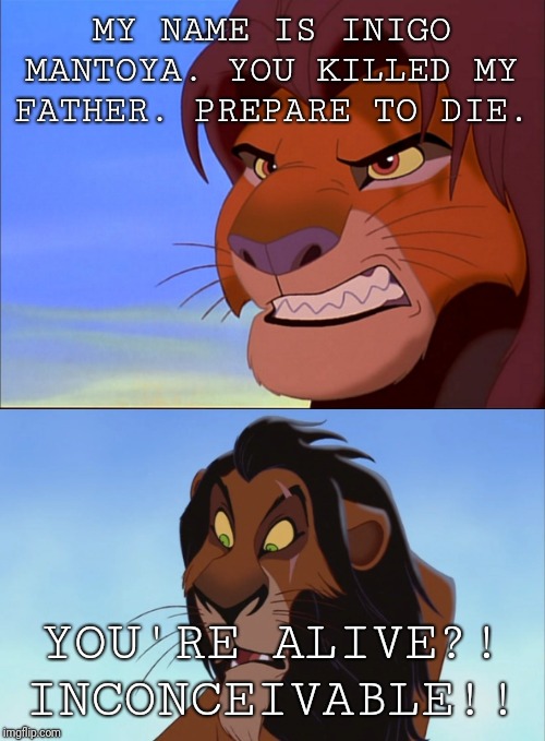 The Lion King Bride. | MY NAME IS INIGO MANTOYA. YOU KILLED MY FATHER. PREPARE TO DIE. YOU'RE ALIVE?! INCONCEIVABLE!! | image tagged in the princess bride,lion king | made w/ Imgflip meme maker