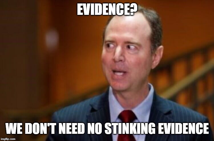 Evidence | EVIDENCE? WE DON'T NEED NO STINKING EVIDENCE | image tagged in adam schiff | made w/ Imgflip meme maker