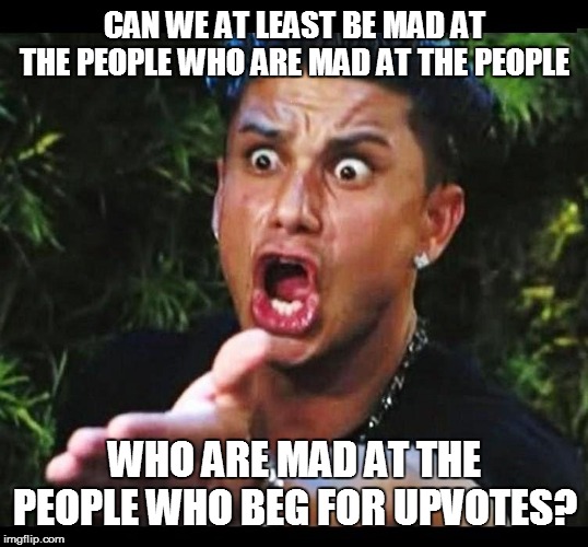CAN WE AT LEAST BE MAD AT THE PEOPLE WHO ARE MAD AT THE PEOPLE WHO ARE MAD AT THE PEOPLE WHO BEG FOR UPVOTES? | made w/ Imgflip meme maker