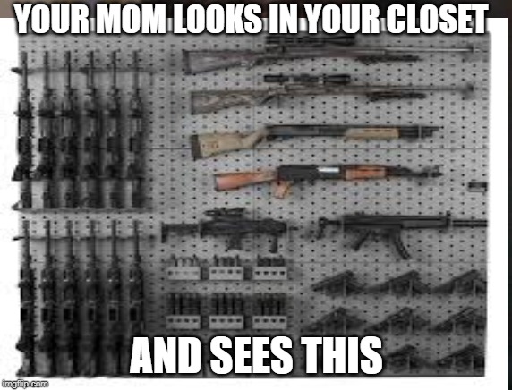 closet meme | YOUR MOM LOOKS IN YOUR CLOSET; AND SEES THIS | image tagged in gun memes,gun pics,mom memes,mom | made w/ Imgflip meme maker