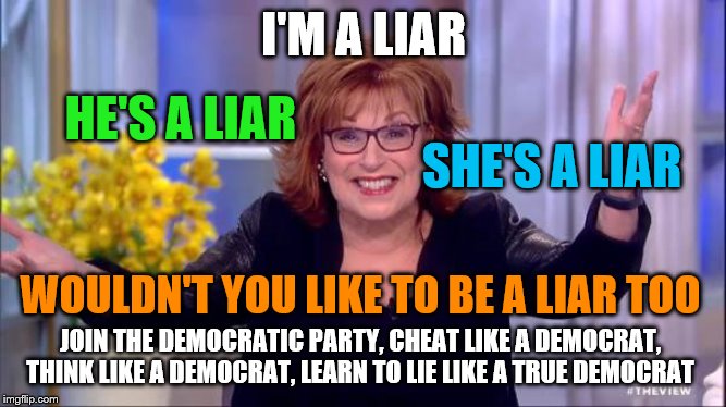 Joy Behar-lying twit | I'M A LIAR; HE'S A LIAR; SHE'S A LIAR; WOULDN'T YOU LIKE TO BE A LIAR TOO; JOIN THE DEMOCRATIC PARTY, CHEAT LIKE A DEMOCRAT, THINK LIKE A DEMOCRAT, LEARN TO LIE LIKE A TRUE DEMOCRAT | image tagged in joy behar,memes,funny memes,politics | made w/ Imgflip meme maker