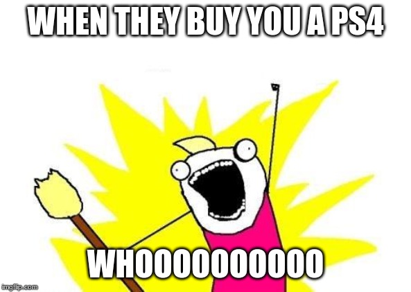 X All The Y | WHEN THEY BUY YOU A PS4; WHOOOOOOOOOO | image tagged in memes,x all the y | made w/ Imgflip meme maker
