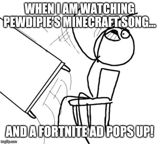 Table Flip Guy Meme | WHEN I AM WATCHING PEWDIPIE'S MINECRAFT SONG... AND A FORTNITE AD POPS UP! | image tagged in memes,table flip guy | made w/ Imgflip meme maker