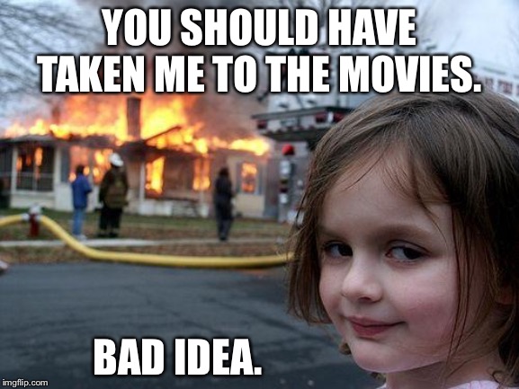 Should of taken her to the movies. | YOU SHOULD HAVE TAKEN ME TO THE MOVIES. BAD IDEA. | image tagged in memes,disaster girl | made w/ Imgflip meme maker
