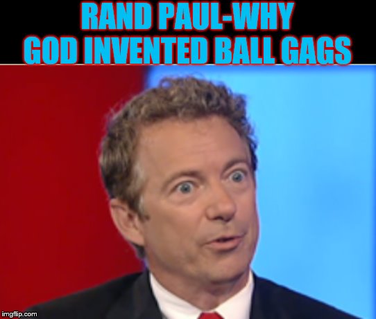 RAND... | RAND PAUL-WHY GOD INVENTED BALL GAGS | image tagged in rand paul,moron,tiny,idiot | made w/ Imgflip meme maker