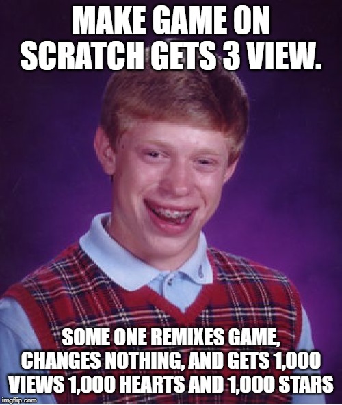 Bad Luck Brian Meme | MAKE GAME ON SCRATCH GETS 3 VIEW. SOME ONE REMIXES GAME, CHANGES NOTHING, AND GETS 1,000 VIEWS 1,000 HEARTS AND 1,000 STARS | image tagged in memes,bad luck brian | made w/ Imgflip meme maker