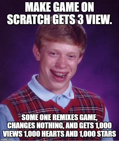 Bad Luck Brian | MAKE GAME ON SCRATCH GETS 3 VIEW. SOME ONE REMIXES GAME, CHANGES NOTHING, AND GETS 1,000 VIEWS 1,000 HEARTS AND 1,000 STARS | image tagged in memes,bad luck brian | made w/ Imgflip meme maker