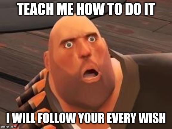 TF2 Heavy | TEACH ME HOW TO DO IT I WILL FOLLOW YOUR EVERY WISH | image tagged in tf2 heavy | made w/ Imgflip meme maker